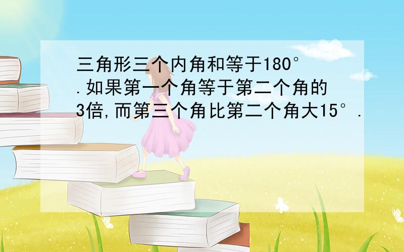 三角形三个内角和等于180°.如果第一个角等于第二个角的3倍,而第三个角比第二个角大15°.