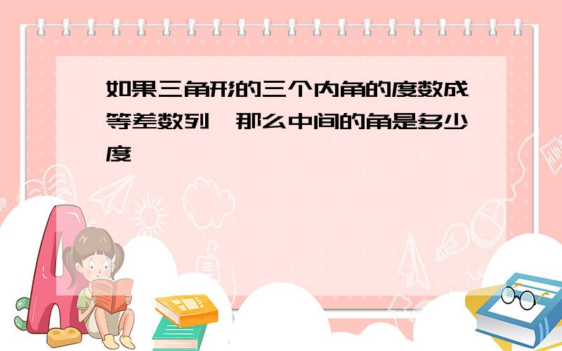 如果三角形的三个内角的度数成等差数列,那么中间的角是多少度