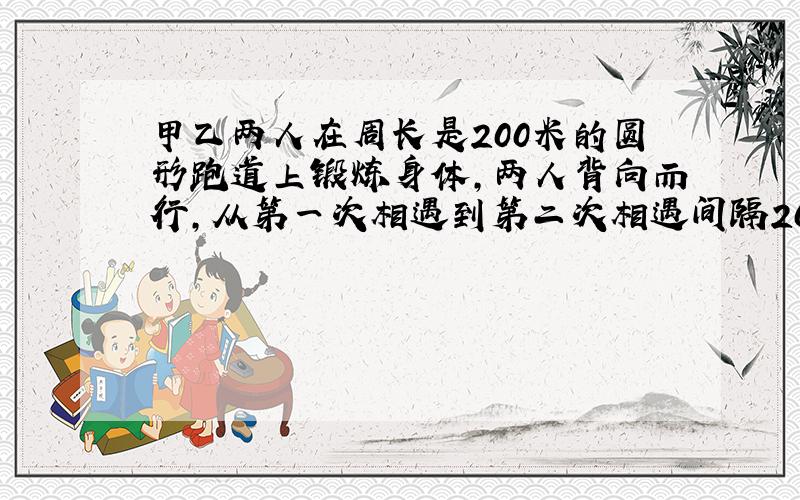 甲乙两人在周长是200米的圆形跑道上锻炼身体,两人背向而行,从第一次相遇到第二次相遇间隔20秒,已知甲每秒跑4.8米,乙