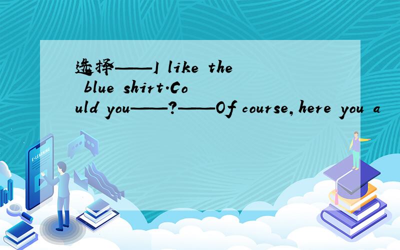 选择——I like the blue shirt.Could you——?——Of course,here you a