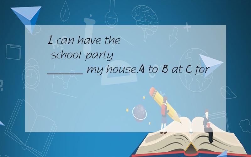 I can have the school party ______ my house.A to B at C for