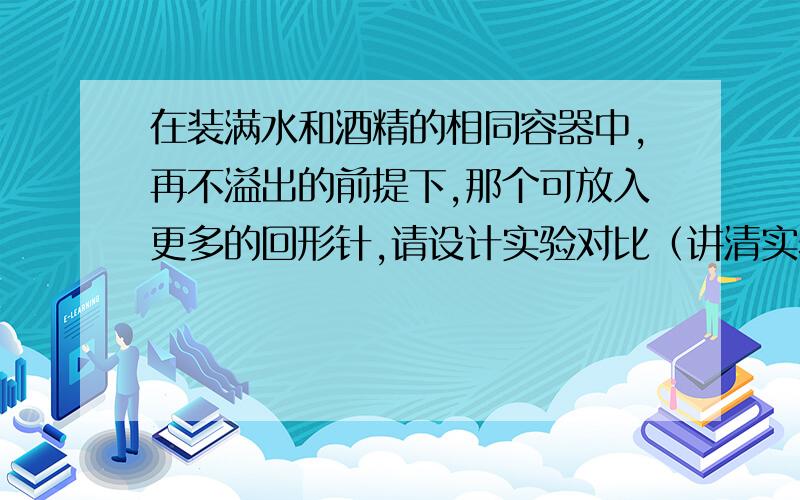 在装满水和酒精的相同容器中,再不溢出的前提下,那个可放入更多的回形针,请设计实验对比（讲清实验条件