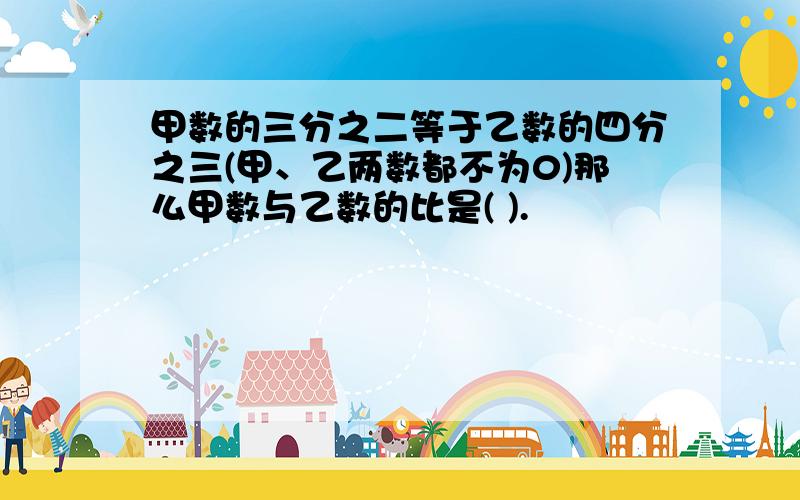 甲数的三分之二等于乙数的四分之三(甲、乙两数都不为0)那么甲数与乙数的比是( ).