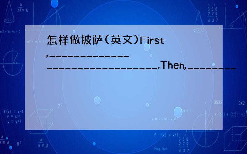 怎样做披萨(英文)First,_______________________________.Then,________