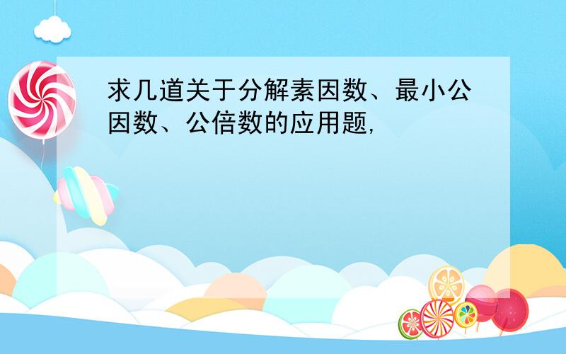 求几道关于分解素因数、最小公因数、公倍数的应用题,