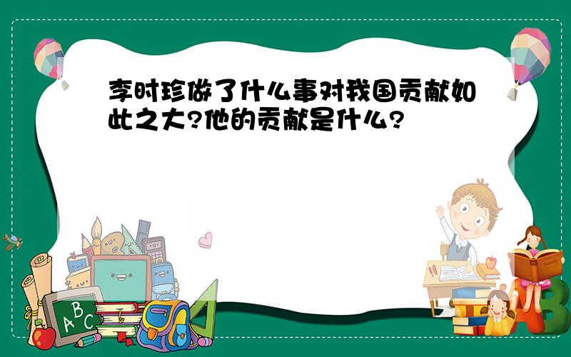 李时珍做了什么事对我国贡献如此之大?他的贡献是什么?