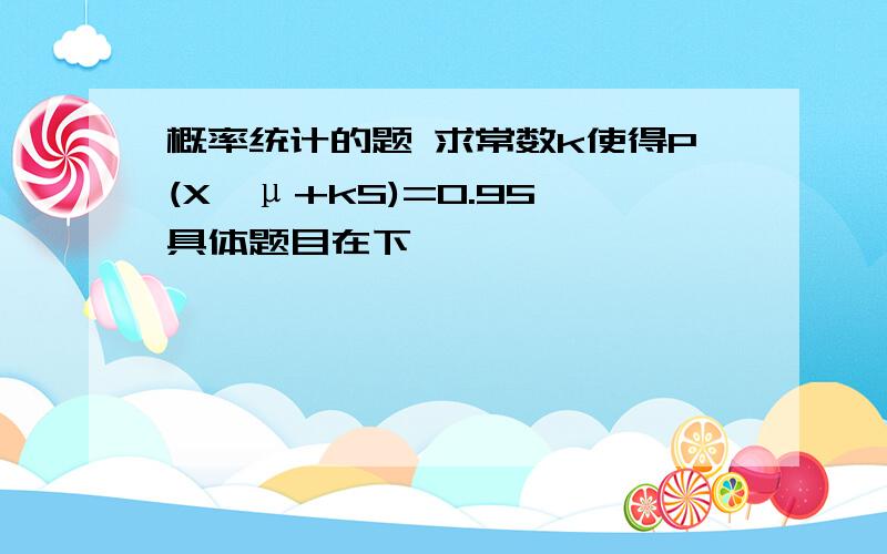 概率统计的题 求常数k使得P(X>μ+kS)=0.95 具体题目在下