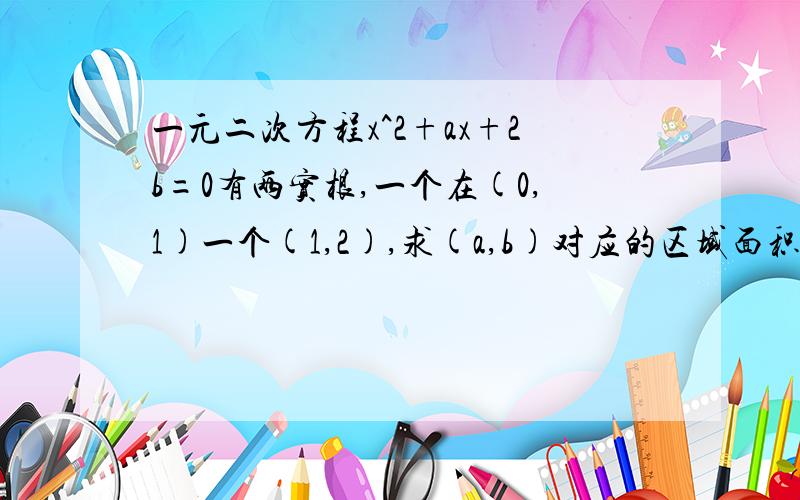 一元二次方程x^2+ax+2b=0有两实根,一个在(0,1)一个(1,2),求(a,b)对应的区域面积