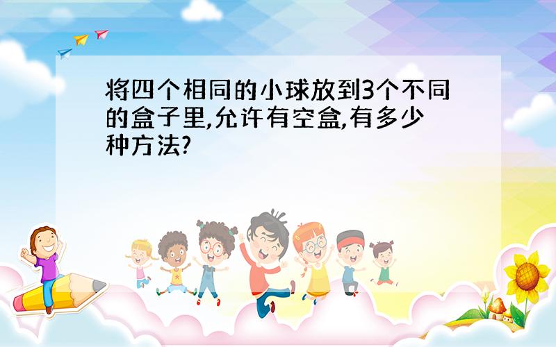 将四个相同的小球放到3个不同的盒子里,允许有空盒,有多少种方法?