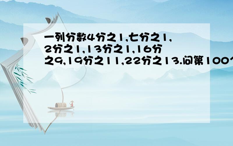 一列分数4分之1,七分之1,2分之1,13分之1,16分之9,19分之11,22分之13.问第100个分数是多少?