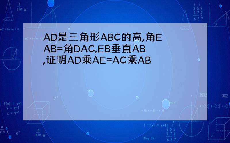 AD是三角形ABC的高,角EAB=角DAC,EB垂直AB,证明AD乘AE=AC乘AB