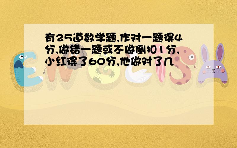 有25道数学题,作对一题得4分,做错一题或不做倒扣1分,小红得了60分,他做对了几