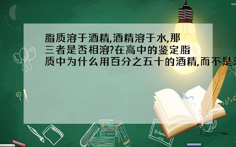 脂质溶于酒精,酒精溶于水,那三者是否相溶?在高中的鉴定脂质中为什么用百分之五十的酒精,而不是无水酒精