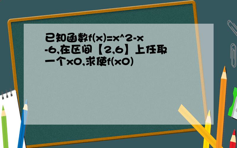 已知函数f(x)=x^2-x-6,在区间【2,6】上任取一个x0,求使f(x0)