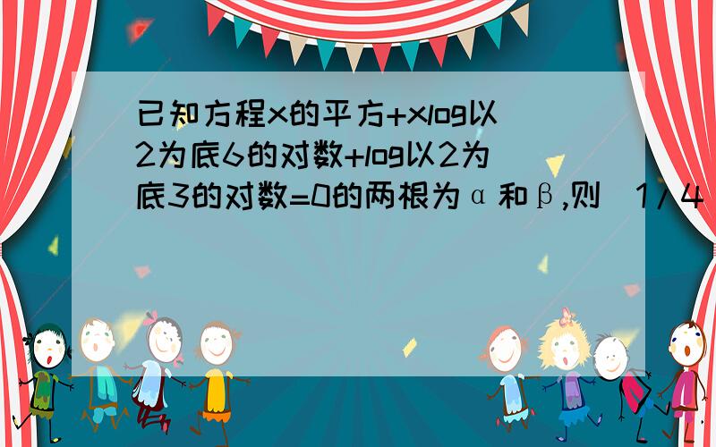 已知方程x的平方+xlog以2为底6的对数+log以2为底3的对数=0的两根为α和β,则（1/4)的α次方乘（1/4）的