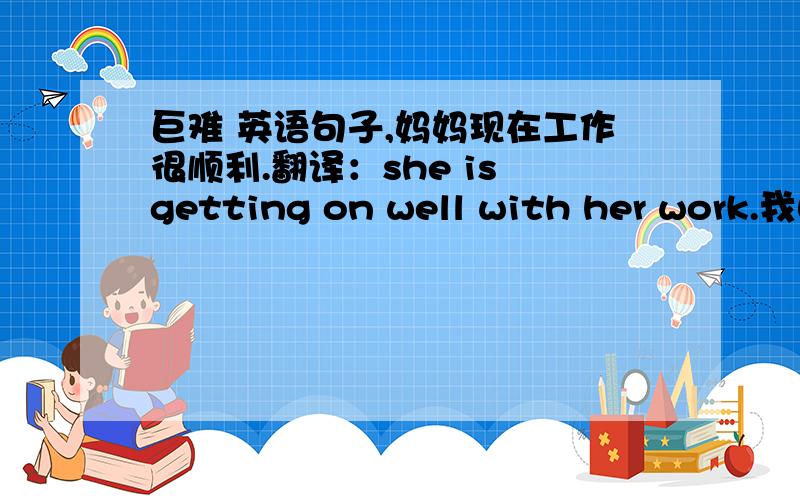 巨难 英语句子,妈妈现在工作很顺利.翻译：she is getting on well with her work.我自