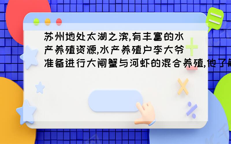 苏州地处太湖之滨,有丰富的水产养殖资源,水产养殖户李大爷准备进行大闸蟹与河虾的混合养殖,他了解到如下信