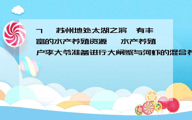 7、 苏州地处太湖之滨,有丰富的水产养殖资源,水产养殖户李大爷准备进行大闸蟹与河虾的混合养殖,他了解