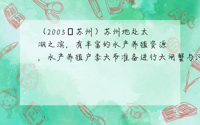 （2005•苏州）苏州地处太湖之滨，有丰富的水产养殖资源，水产养殖户李大爷准备进行大闸蟹与河虾的混合养殖，他了解到如下信