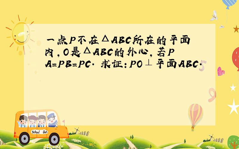 一点P不在ΔABC所在的平面内,O是ΔABC的外心,若PA=PB=PC. 求证：PO⊥平面ABC.