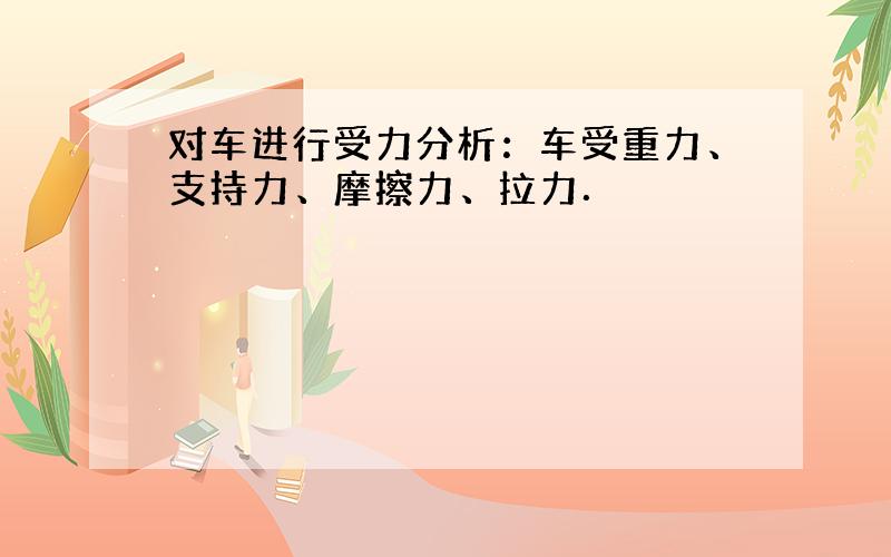 对车进行受力分析：车受重力、支持力、摩擦力、拉力．