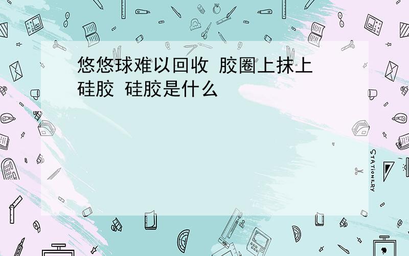 悠悠球难以回收 胶圈上抹上 硅胶 硅胶是什么