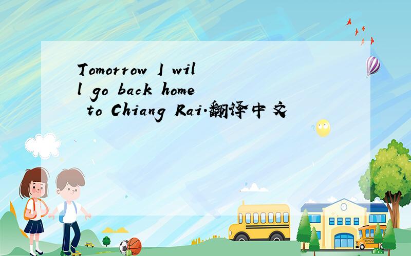 Tomorrow I will go back home to Chiang Rai.翻译中文