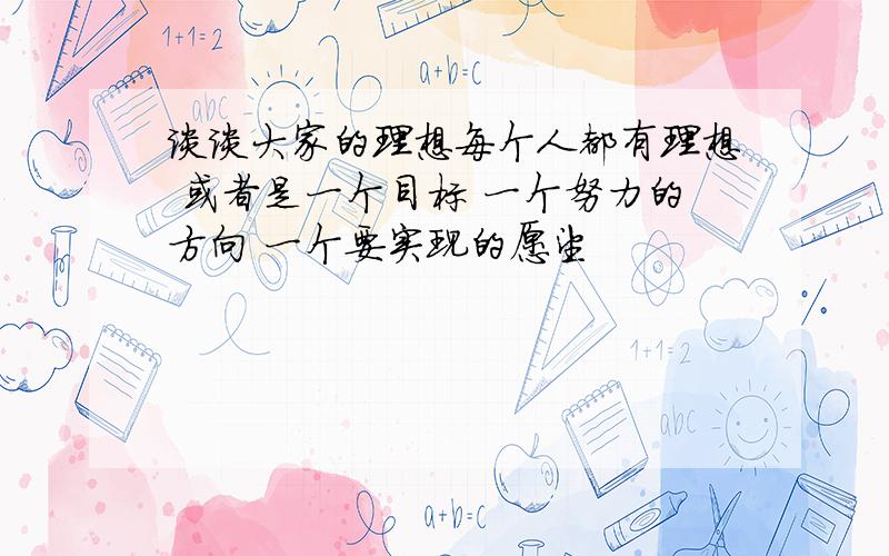 谈谈大家的理想每个人都有理想 或者是一个目标 一个努力的方向 一个要实现的愿望