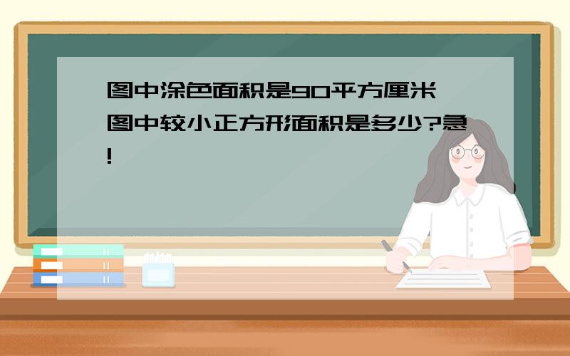 图中涂色面积是90平方厘米,图中较小正方形面积是多少?急!