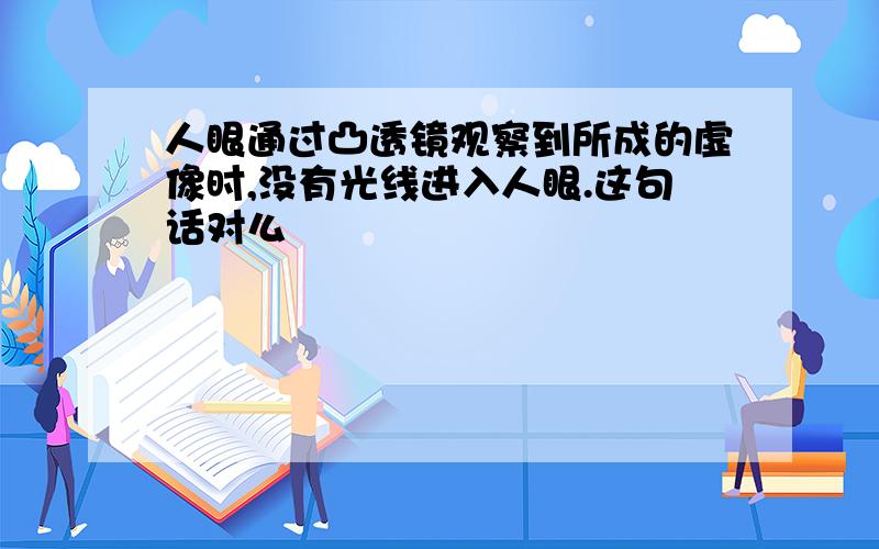 人眼通过凸透镜观察到所成的虚像时,没有光线进入人眼.这句话对么