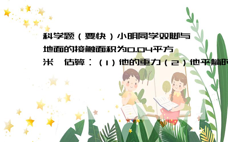 科学题（要快）小明同学双脚与地面的接触面积为0.04平方米,估算：（1）他的重力（2）他平躺时与床的接触面积（3）小明同