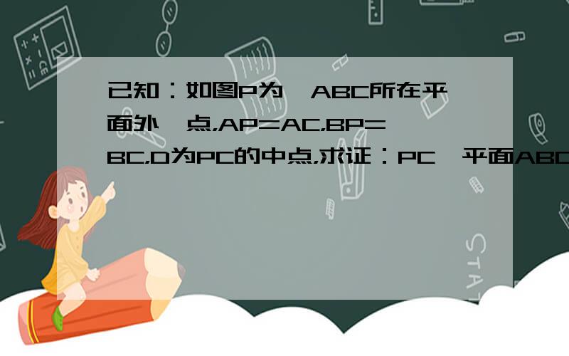 已知：如图P为△ABC所在平面外一点，AP=AC，BP=BC，D为PC的中点，求证：PC⊥平面ABD．