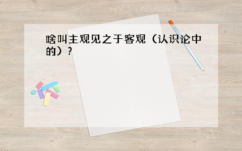 啥叫主观见之于客观（认识论中的）?