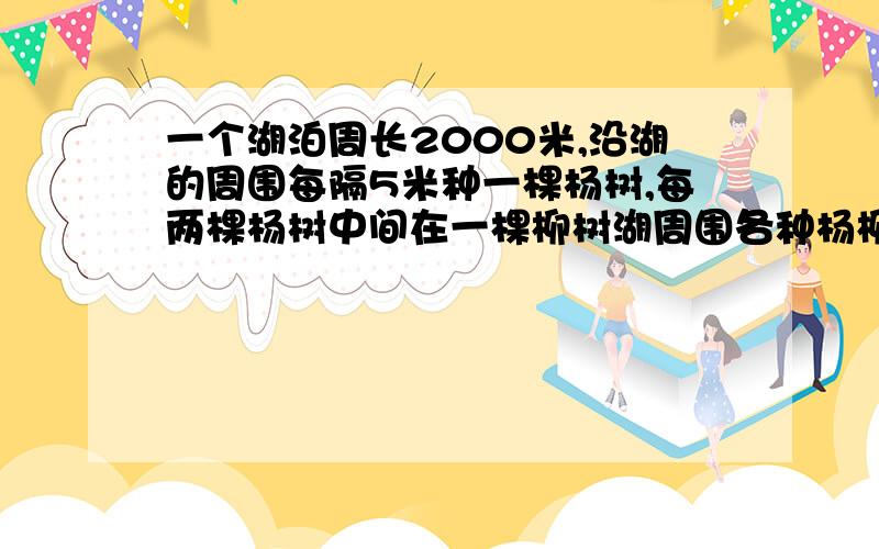 一个湖泊周长2000米,沿湖的周围每隔5米种一棵杨树,每两棵杨树中间在一棵柳树湖周围各种杨柳树多少棵?