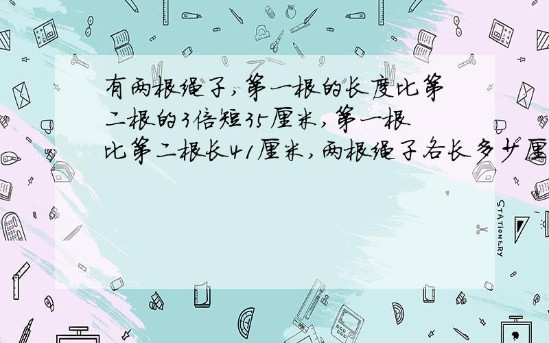 有两根绳子,第一根的长度比第二根的3倍短35厘米,第一根比第二根长41厘米,两根绳子各长多少厘米?