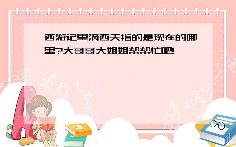 西游记里滴西天指的是现在的哪里?大哥哥大姐姐帮帮忙吧!