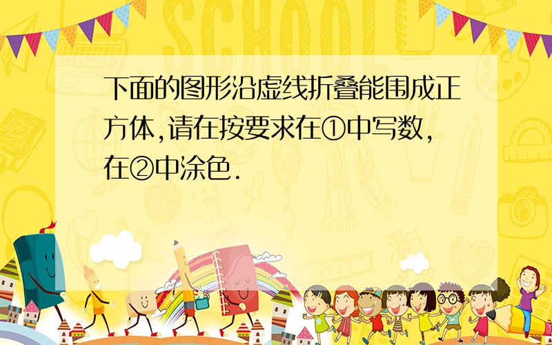 下面的图形沿虚线折叠能围成正方体,请在按要求在①中写数,在②中涂色.