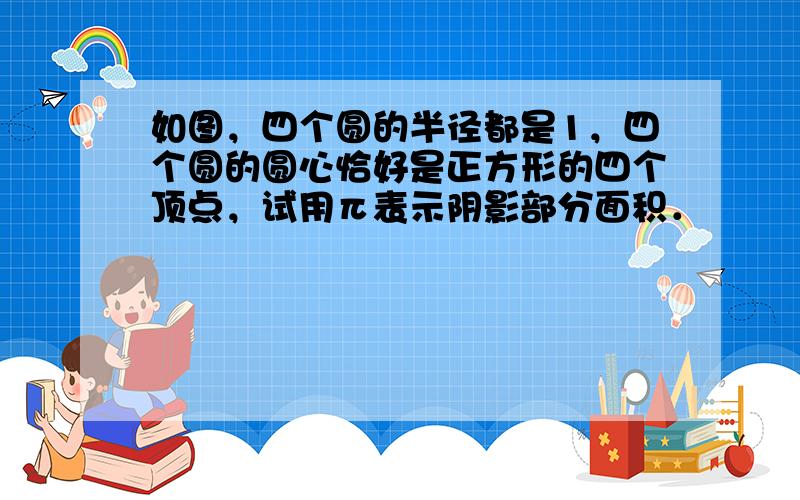 如图，四个圆的半径都是1，四个圆的圆心恰好是正方形的四个顶点，试用π表示阴影部分面积．