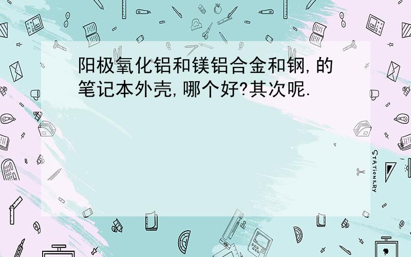 阳极氧化铝和镁铝合金和钢,的笔记本外壳,哪个好?其次呢.