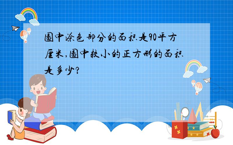 图中涂色部分的面积是90平方厘米,图中较小的正方形的面积是多少?