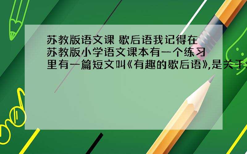 苏教版语文课 歇后语我记得在苏教版小学语文课本有一个练习里有一篇短文叫《有趣的歇后语》,是关于动物的,现在记不得是在第几