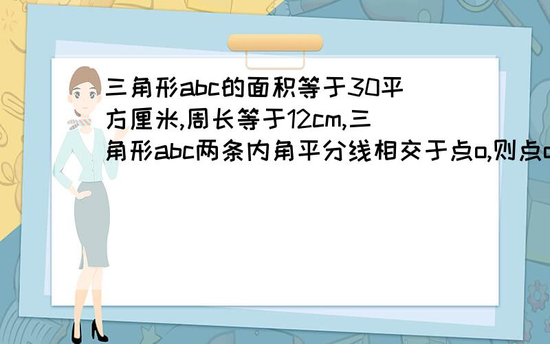 三角形abc的面积等于30平方厘米,周长等于12cm,三角形abc两条内角平分线相交于点o,则点o到bc边的距离为