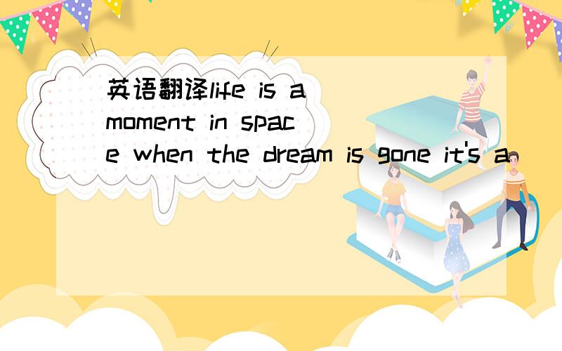 英语翻译life is a moment in space when the dream is gone it's a