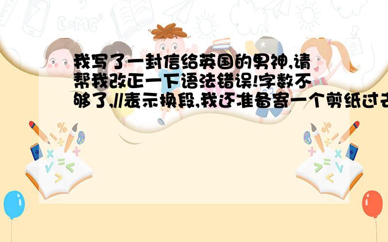 我写了一封信给英国的男神,请帮我改正一下语法错误!字数不够了,//表示换段,我还准备寄一个剪纸过去