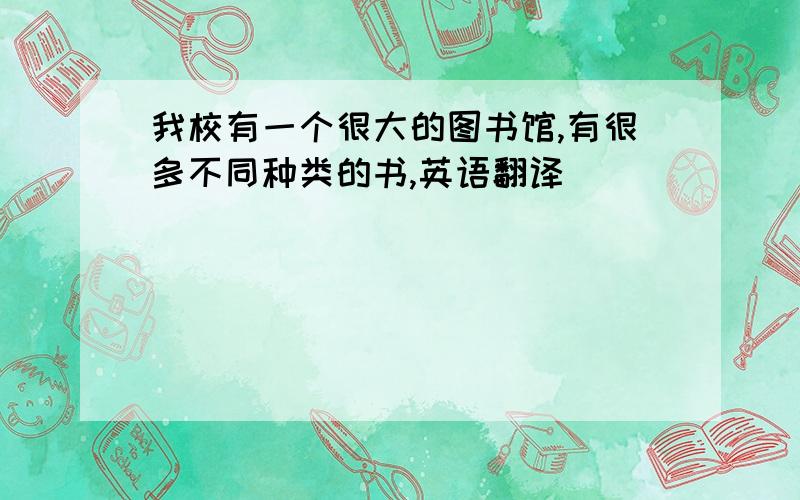 我校有一个很大的图书馆,有很多不同种类的书,英语翻译