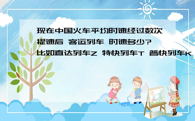 现在中国火车平均时速经过数次提速后 客运列车 时速多少?比如直达列车Z 特快列车T 普快列车K 管快列车N 分别时速是多