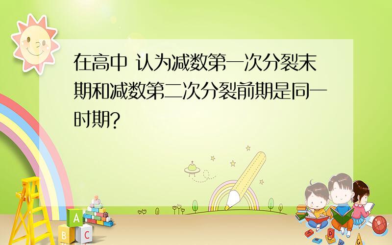 在高中 认为减数第一次分裂末期和减数第二次分裂前期是同一时期?