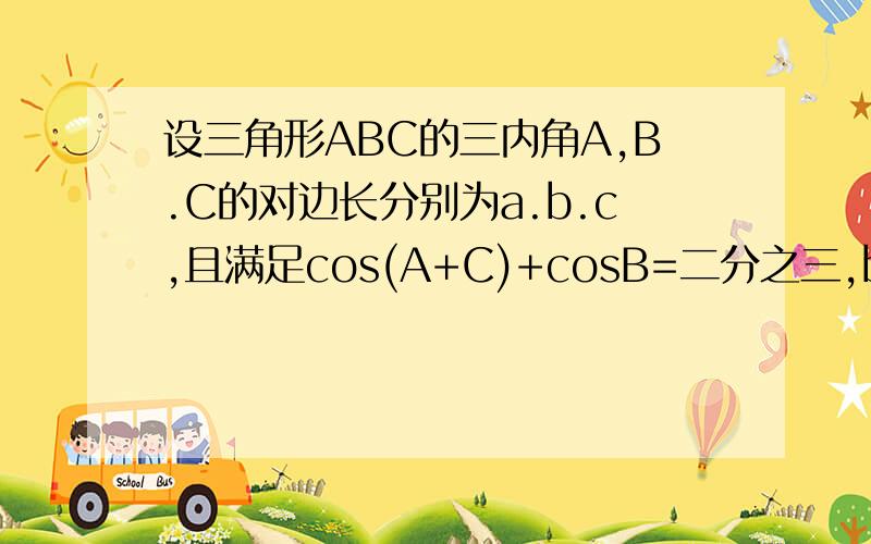 设三角形ABC的三内角A,B.C的对边长分别为a.b.c,且满足cos(A+C)+cosB=二分之三,b的平方=ac,求