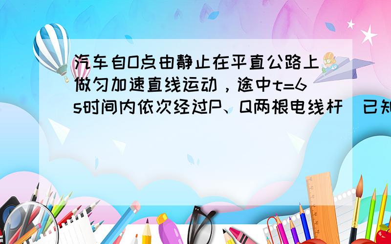 汽车自O点由静止在平直公路上做匀加速直线运动，途中t=6s时间内依次经过P、Q两根电线杆．已知P、Q相距S=60m，汽车