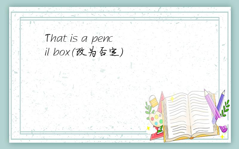 That is a pencil box（改为否定）